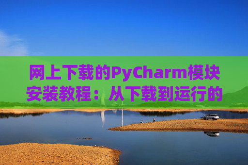 网上下载的PyCharm模块安装教程：从下载到运行的全流程